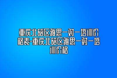 重庆北碚区雅思一对一培训价格表-重庆北碚区雅思一对一培训价格