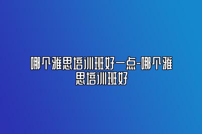 哪个雅思培训班好一点-哪个雅思培训班好