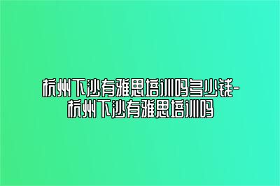 杭州下沙有雅思培训吗多少钱-杭州下沙有雅思培训吗