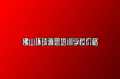 佛山环球雅思培训学校价格