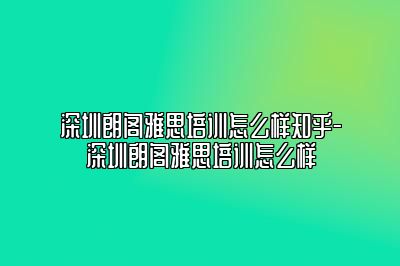 深圳朗阁雅思培训怎么样知乎-深圳朗阁雅思培训怎么样
