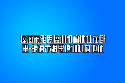 琼海市雅思培训机构地址在哪里-琼海市雅思培训机构地址