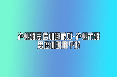 泸州雅思培训哪家好-泸州市雅思培训班哪个好