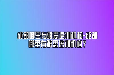 成都哪里有雅思培训机构-成都哪里有雅思培训机构？
