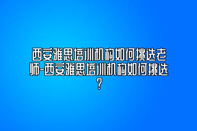 西安雅思培训机构如何挑选老师-西安雅思培训机构如何挑选?