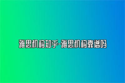 雅思机构知乎-雅思机构靠谱吗
