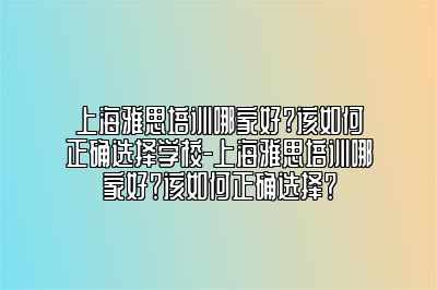 上海雅思培训哪家好?该如何正确选择学校-上海雅思培训哪家好？该如何正确选择？