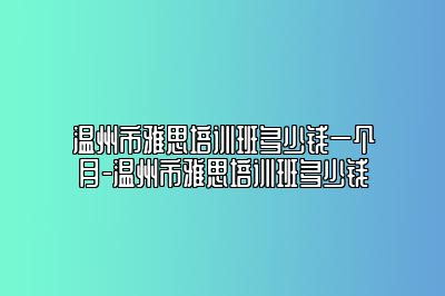 温州市雅思培训班多少钱一个月-温州市雅思培训班多少钱