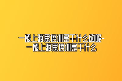 一般上雅思培训是干什么的呢-一般上雅思培训是干什么