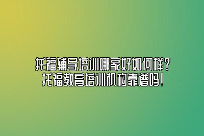 托福辅导培训哪家好如何样？托福教育培训机构靠谱吗！