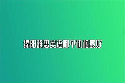 绵阳雅思英语哪个机构最好