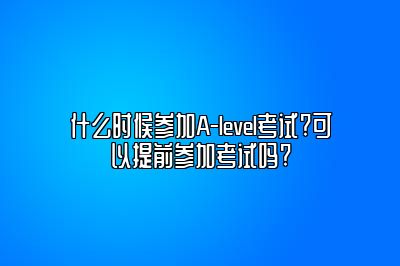 什么时候参加A-level考试?可以提前参加考试吗?