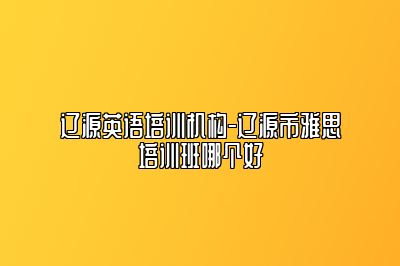 辽源英语培训机构-辽源市雅思培训班哪个好