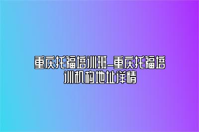 重庆托福培训班_重庆托福培训机构地址详情
