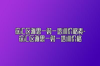 徐汇区雅思一对一培训价格表-徐汇区雅思一对一培训价格