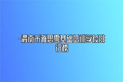 -渭南市雅思零基础培训学校排行榜