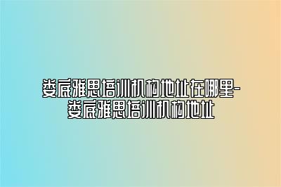 娄底雅思培训机构地址在哪里-娄底雅思培训机构地址