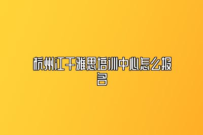 杭州江干雅思培训中心怎么报名