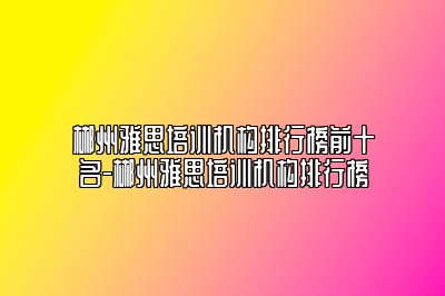 郴州雅思培训机构排行榜前十名-郴州雅思培训机构排行榜