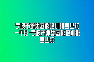 宁波市雅思寒假培训班多少钱一个月-宁波市雅思寒假培训班多少钱