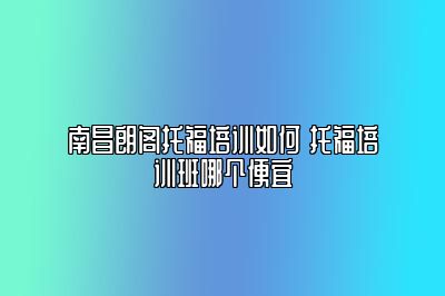 南昌朗阁托福培训如何 托福培训班哪个便宜