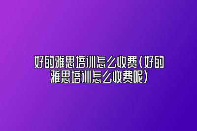 好的雅思培训怎么收费(好的雅思培训怎么收费呢)