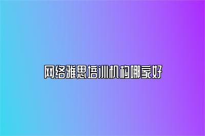 网络雅思培训机构哪家好