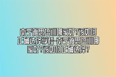 南宁雅思培训哪家好?该如何正确选择学校-南宁雅思培训哪家好?该如何正确选择?