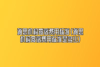 雅思机构寄宿费用标准(雅思机构寄宿费用标准是多少)