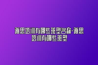 雅思培训有哪些班型名称-雅思培训有哪些班型
