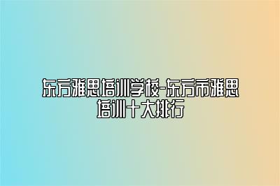 东方雅思培训学校-东方市雅思培训十大排行