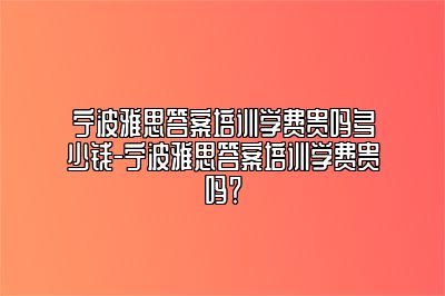 宁波雅思答案培训学费贵吗多少钱-宁波雅思答案培训学费贵吗？