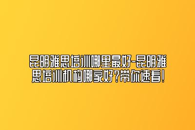 昆明雅思培训哪里最好-昆明雅思培训机构哪家好？带你速看！