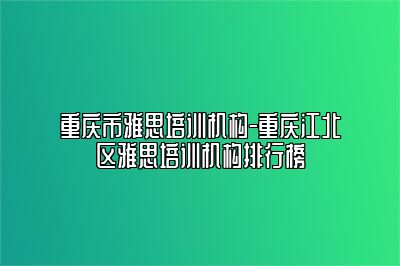 重庆市雅思培训机构-重庆江北区雅思培训机构排行榜