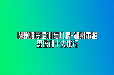 湖州雅思培训有几家-湖州市雅思培训十大排行
