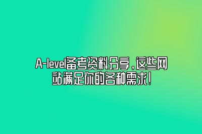 A-level备考资料分享，这些网站满足你的各种需求！