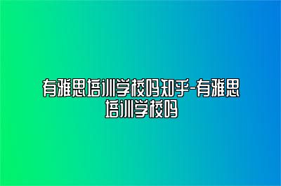 有雅思培训学校吗知乎-有雅思培训学校吗