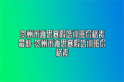 贺州市雅思寒假培训班价格表最新-贺州市雅思寒假培训班价格表