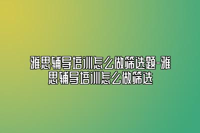 雅思辅导培训怎么做筛选题-雅思辅导培训怎么做筛选