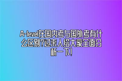 A-level在国内考与国外考有什么区别？过来人给大家全面分析一下!