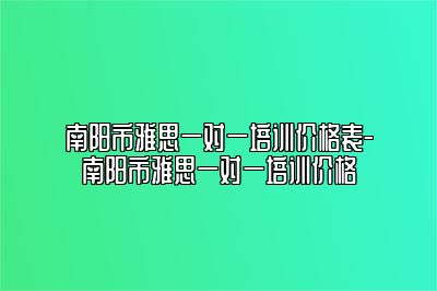 南阳市雅思一对一培训价格表-南阳市雅思一对一培训价格