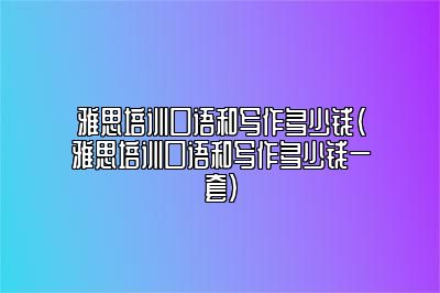 雅思培训口语和写作多少钱(雅思培训口语和写作多少钱一套)
