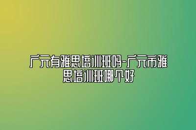 广元有雅思培训班吗-广元市雅思培训班哪个好