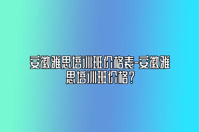 安徽雅思培训班价格表-安徽雅思培训班价格？