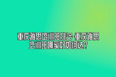 重庆雅思培训班排名-重庆雅思培训班哪家好如何选？
