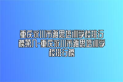 重庆永川市雅思培训学校排行榜第几-重庆永川市雅思培训学校排行榜