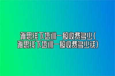 雅思线下培训一般收费多少(雅思线下培训一般收费多少钱)