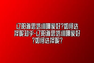 辽阳雅思培训哪家好?如何选择呢知乎-辽阳雅思培训哪家好？如何选择呢？