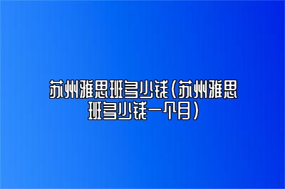 苏州雅思班多少钱(苏州雅思班多少钱一个月)