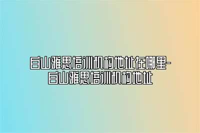 白山雅思培训机构地址在哪里-白山雅思培训机构地址